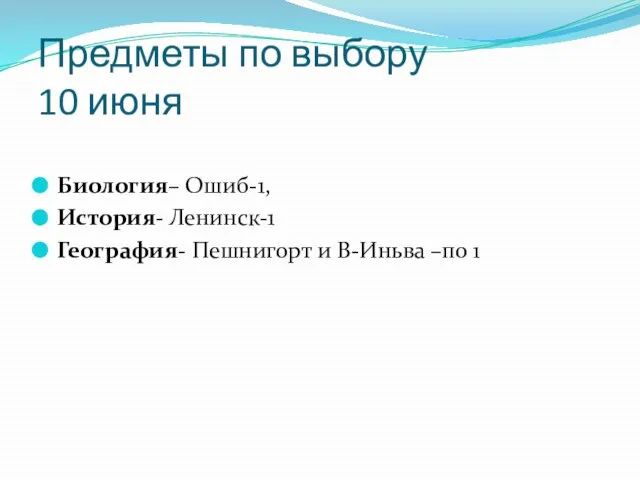 Предметы по выбору 10 июня Биология– Ошиб-1, История- Ленинск-1 География- Пешнигорт и В-Иньва –по 1