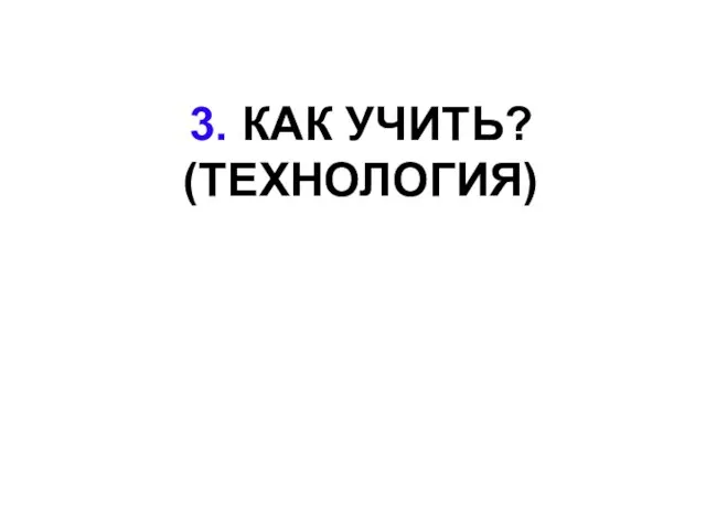 3. КАК УЧИТЬ? (ТЕХНОЛОГИЯ)