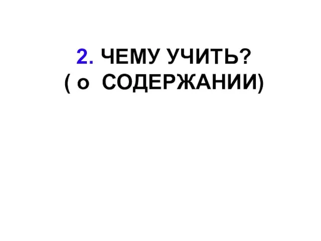 2. ЧЕМУ УЧИТЬ? ( о СОДЕРЖАНИИ)