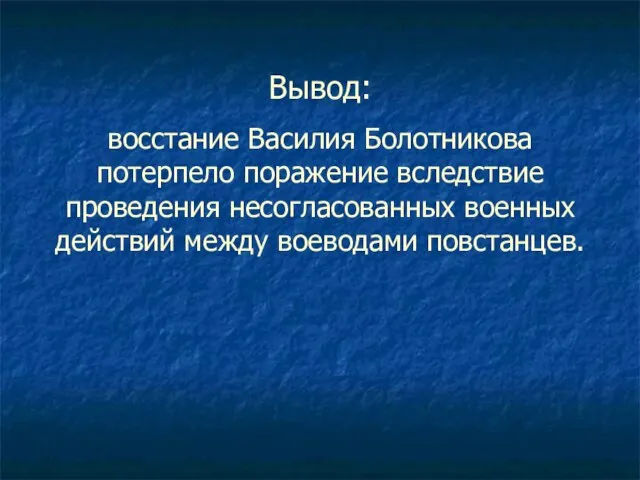 Вывод: восстание Василия Болотникова потерпело поражение вследствие проведения несогласованных военных действий между воеводами повстанцев.