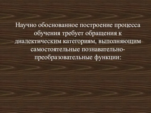 Научно обоснованное построение процесса обучения требует обращения к диалектическим категориям, выполняющим самостоятельные познавательно-преобразовательные функции: