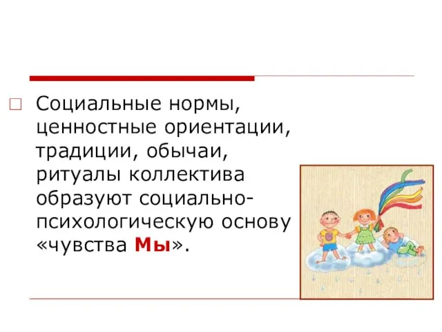 Социальные нормы, ценностные ориентации, традиции, обычаи, ритуалы коллектива образуют социально- психологическую основу «чувства Мы».