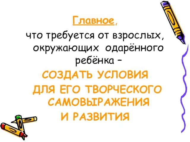 Главное, что требуется от взрослых, окружающих одарённого ребёнка – СОЗДАТЬ УСЛОВИЯ ДЛЯ