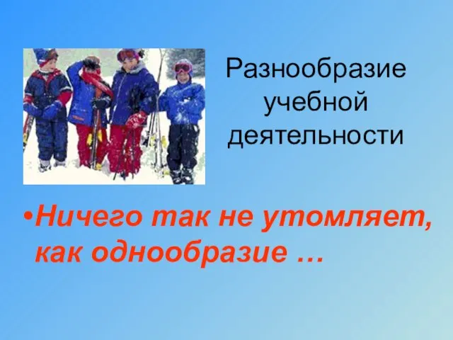 Разнообразие учебной деятельности Ничего так не утомляет, как однообразие …