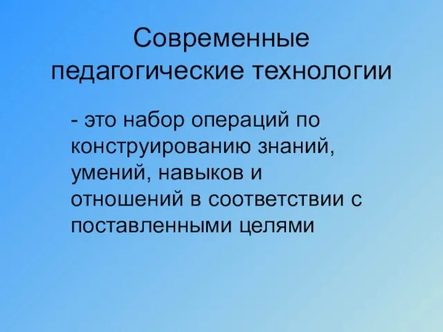 Современные педагогические технологии - это набор операций по конструированию знаний, умений, навыков