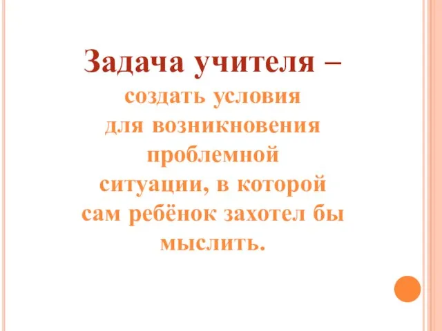 Задача учителя – создать условия для возникновения проблемной ситуации, в которой сам ребёнок захотел бы мыслить.