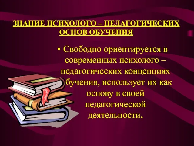 ЗНАНИЕ ПСИХОЛОГО – ПЕДАГОГИЧЕСКИХ ОСНОВ ОБУЧЕНИЯ Свободно ориентируется в современных психолого –