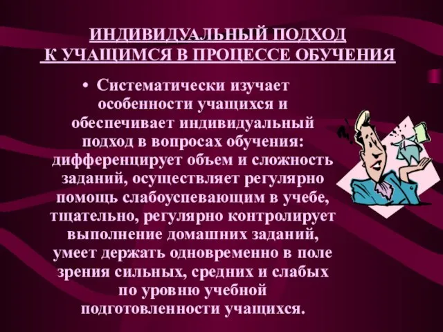 ИНДИВИДУАЛЬНЫЙ ПОДХОД К УЧАЩИМСЯ В ПРОЦЕССЕ ОБУЧЕНИЯ Систематически изучает особенности учащихся и