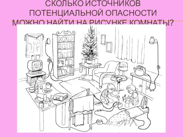 СКОЛЬКО ИСТОЧНИКОВ ПОТЕНЦИАЛЬНОЙ ОПАСНОСТИ МОЖНО НАЙТИ НА РИСУНКЕ КОМНАТЫ?