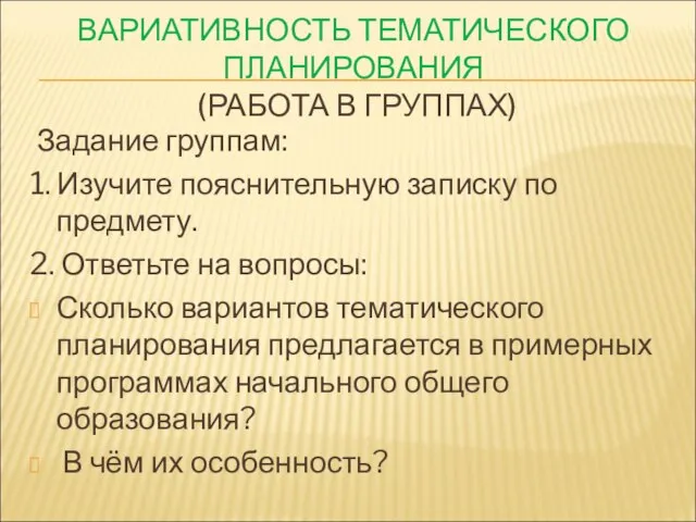 ВАРИАТИВНОСТЬ ТЕМАТИЧЕСКОГО ПЛАНИРОВАНИЯ (РАБОТА В ГРУППАХ) Задание группам: 1. Изучите пояснительную записку