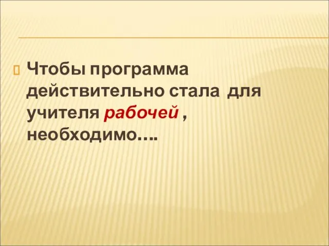 Чтобы программа действительно стала для учителя рабочей , необходимо….