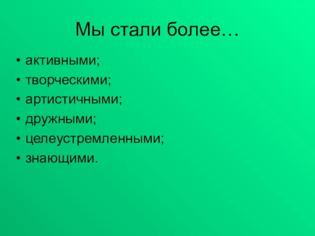 Мы стали более… активными; творческими; артистичными; дружными; целеустремленными; знающими.