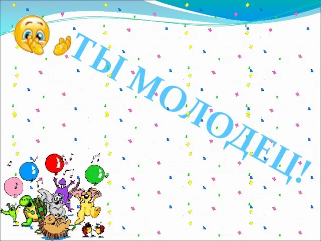 ТЫ МОЛОДЕЦ!