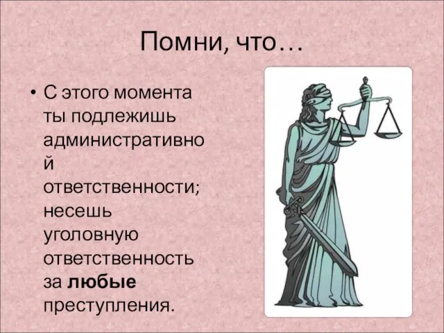 Помни, что… С этого момента ты подлежишь административной ответственности; несешь уголовную ответственность за любые преступления.