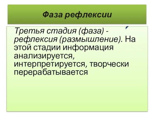 Фаза рефлексии Третья стадия (фаза) - рефлексия (размышление). На этой стадии информация анализируется, интерпретируется, творчески перерабатывается