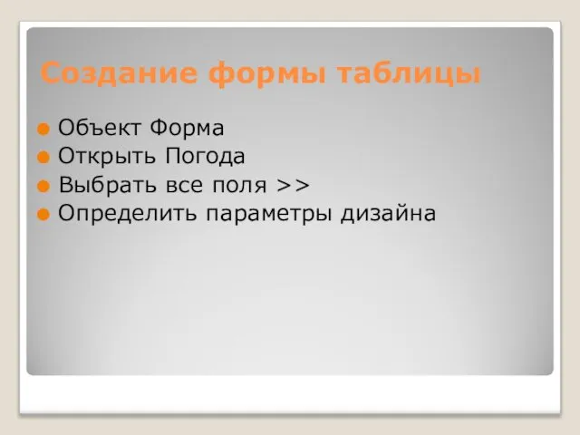 Создание формы таблицы Объект Форма Открыть Погода Выбрать все поля >> Определить параметры дизайна