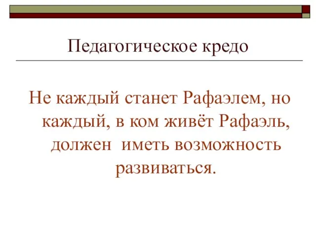 Педагогическое кредо Не каждый станет Рафаэлем, но каждый, в ком живёт Рафаэль, должен иметь возможность развиваться.