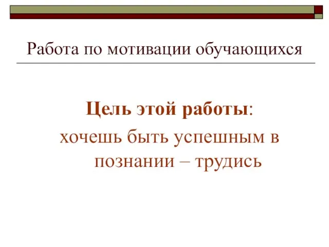 Работа по мотивации обучающихся Цель этой работы: хочешь быть успешным в познании – трудись