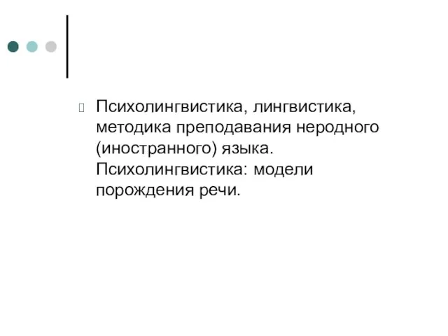 Психолингвистика, лингвистика, методика преподавания неродного (иностранного) языка. Психолингвистика: модели порождения речи.