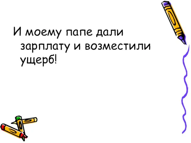 И моему папе дали зарплату и возместили ущерб!