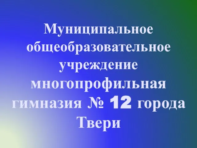 Муниципальное общеобразовательное учреждение многопрофильная гимназия № 12 города Твери