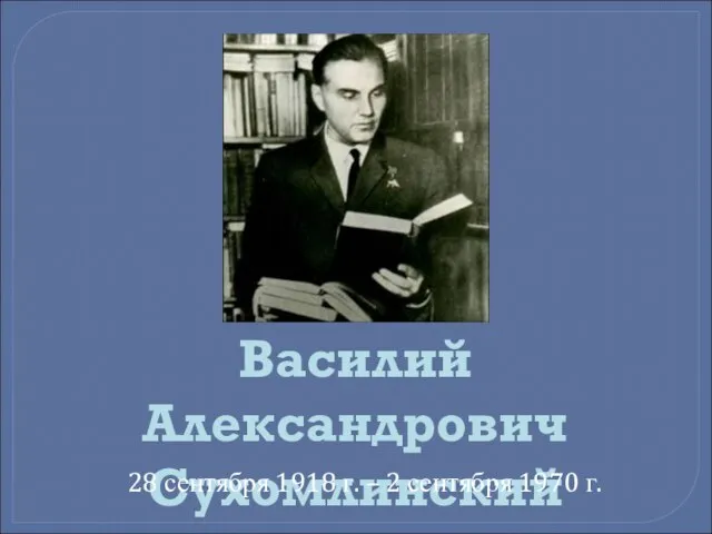Василий Александрович Сухомлинский 28 сентября 1918 г. – 2 сентября 1970 г.