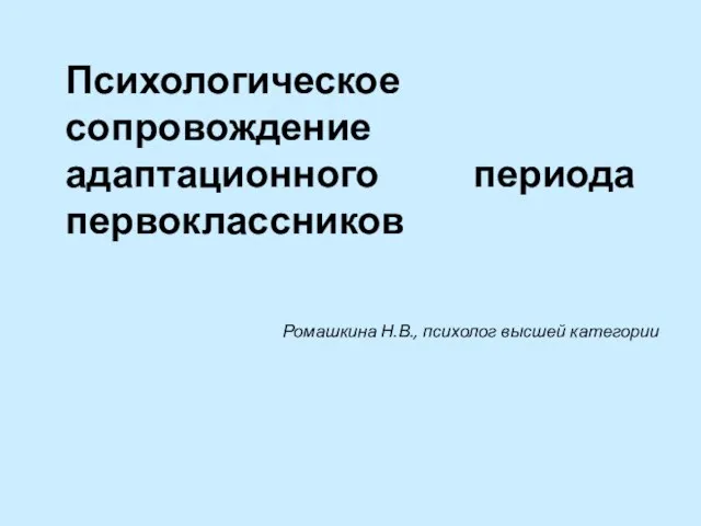 Психологическое сопровождение адаптационного периода первоклассников Ромашкина Н.В., психолог высшей категории