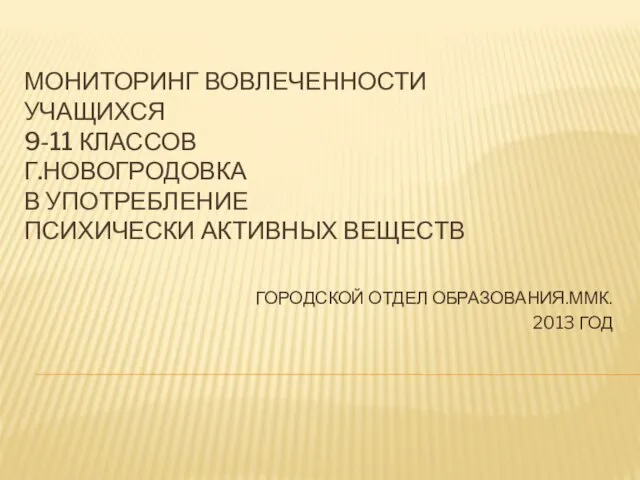 ГОРОДСКОЙ ОТДЕЛ ОБРАЗОВАНИЯ.ММК. 2013 ГОД МОНИТОРИНГ ВОВЛЕЧЕННОСТИ УЧАЩИХСЯ 9-11 КЛАССОВ Г.НОВОГРОДОВКА В УПОТРЕБЛЕНИЕ ПСИХИЧЕСКИ АКТИВНЫХ ВЕЩЕСТВ