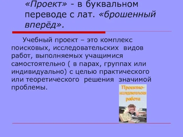 «Проект» - в буквальном переводе с лат. «брошенный вперёд». Учебный проект –