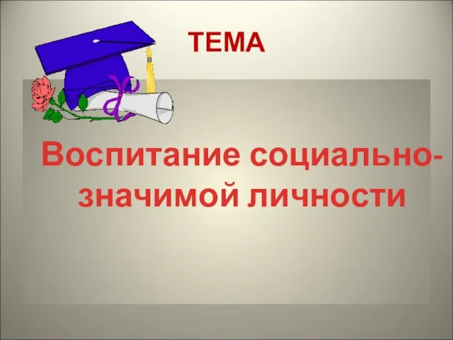 ТЕМА Воспитание социально- значимой личности