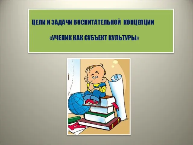 ЦЕЛИ И ЗАДАЧИ ВОСПИТАТЕЛЬНОЙ КОНЦЕПЦИИ «УЧЕНИК КАК СУБЪЕКТ КУЛЬТУРЫ»