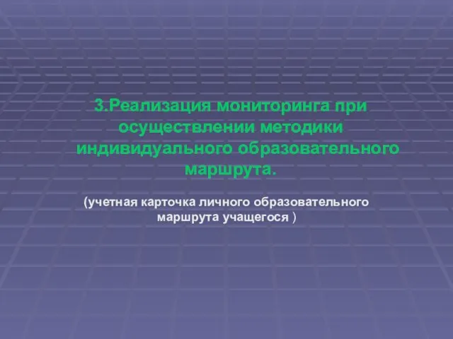 3.Реализация мониторинга при осуществлении методики индивидуального образовательного маршрута. (учетная карточка личного образовательного маршрута учащегося )