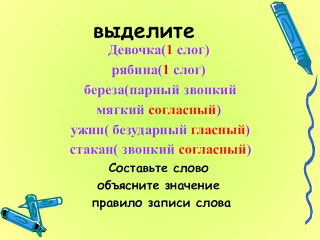 выделите Девочка(1 слог) рябина(1 слог) береза(парный звонкий мягкий согласный) ужин( безударный гласный)