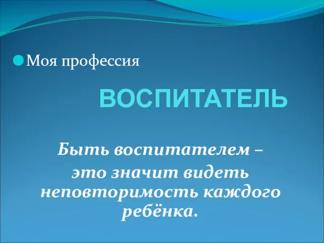 ВОСПИТАТЕЛЬ Быть воспитателем – это значит видеть неповторимость каждого ребёнка. Моя профессия