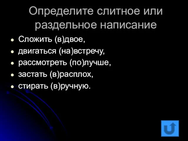 Определите слитное или раздельное написание Сложить (в)двое, двигаться (на)встречу, рассмотреть (по)лучше, застать (в)расплох, стирать (в)ручную.