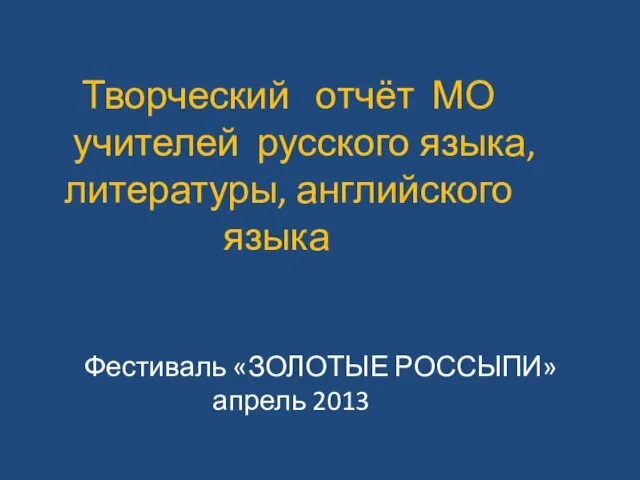 Творческий отчёт МО учителей русского языка, литературы, английского языка Фестиваль «ЗОЛОТЫЕ РОССЫПИ» апрель 2013