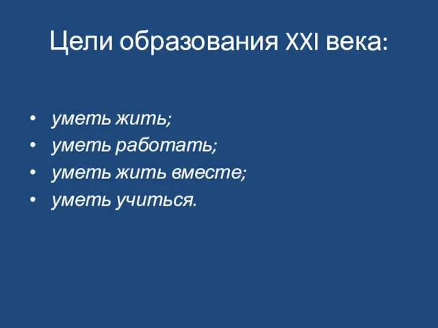 Цели образования XXI века: уметь жить; уметь работать; уметь жить вместе; уметь учиться.