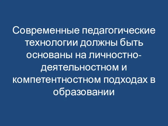 Современные педагогические технологии должны быть основаны на личностно-деятельностном и компетентностном подходах в образовании