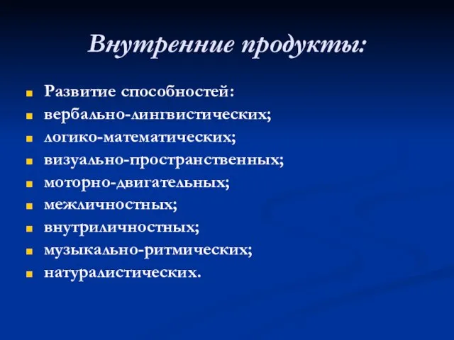 Внутренние продукты: Развитие способностей: вербально-лингвистических; логико-математических; визуально-пространственных; моторно-двигательных; межличностных; внутриличностных; музыкально-ритмических; натуралистических.