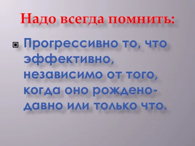 Надо всегда помнить: Прогрессивно то, что эффективно, независимо от того, когда оно