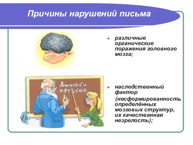 Причины нарушений письма различные органические поражения головного мозга; наследственный фактор (несформированность определённых