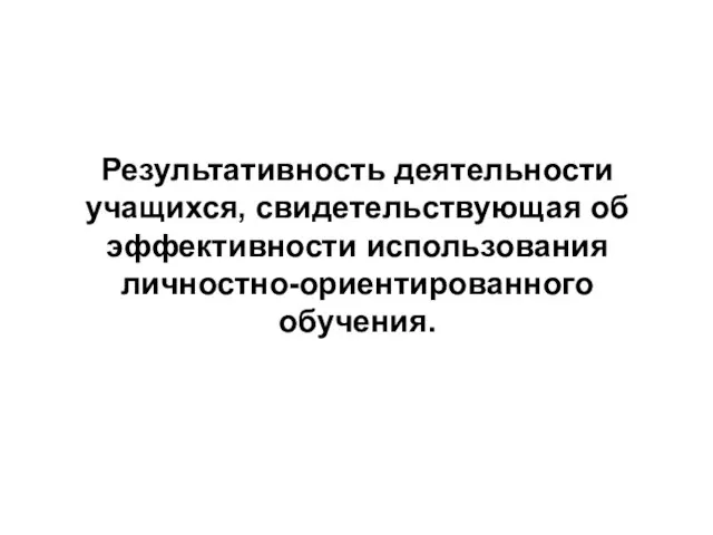 Результативность деятельности учащихся, свидетельствующая об эффективности использования личностно-ориентированного обучения.