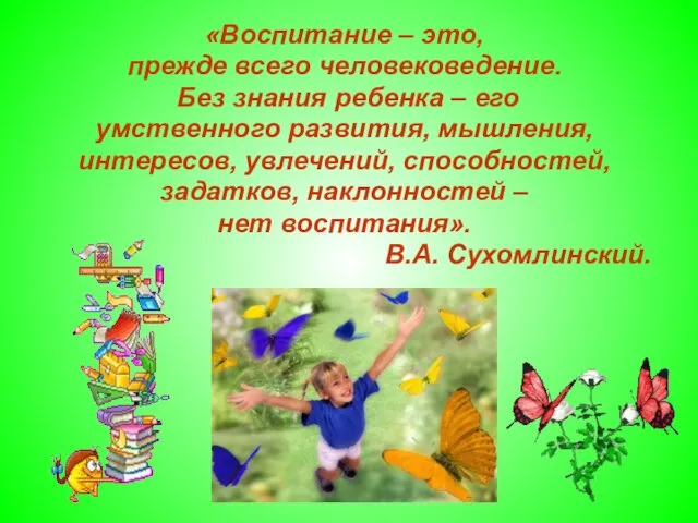 «Воспитание – это, прежде всего человековедение. Без знания ребенка – его умственного