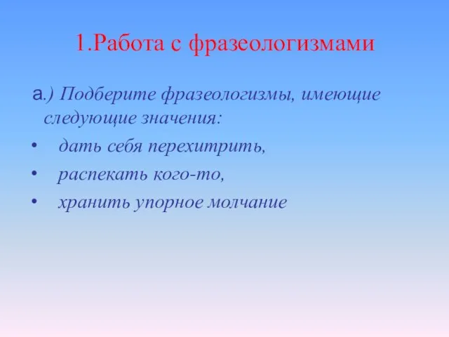 1.Работа с фразеологизмами а.) Подберите фразеологизмы, имеющие следующие значения: дать себя перехитрить,