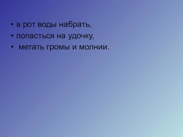 в рот воды набрать, попасться на удочку, метать громы и молнии.