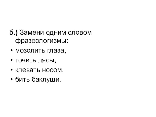 б.) Замени одним словом фразеологизмы: мозолить глаза, точить лясы, клевать носом, бить баклуши.