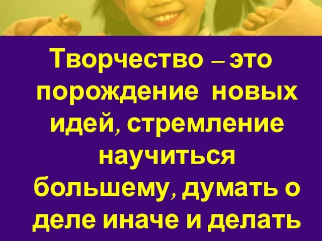 Творчество – это порождение новых идей, стремление научиться большему, думать о деле