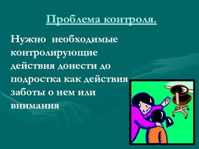 Проблема контроля. Нужно необходимые контролирующие действия донести до подростка как действия заботы о нем или внимания