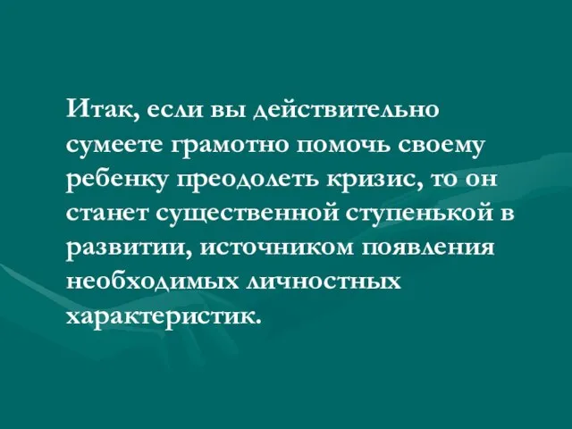 Итак, если вы действительно сумеете грамотно помочь своему ребенку преодолеть кризис, то