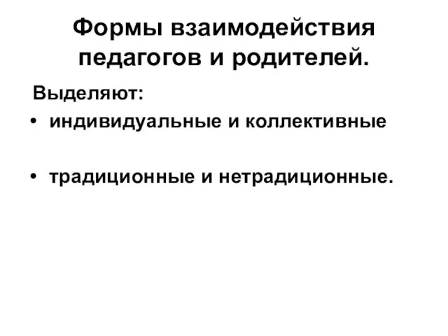 Формы взаимодействия педагогов и родителей. Выделяют: индивидуальные и коллективные традиционные и нетрадиционные.